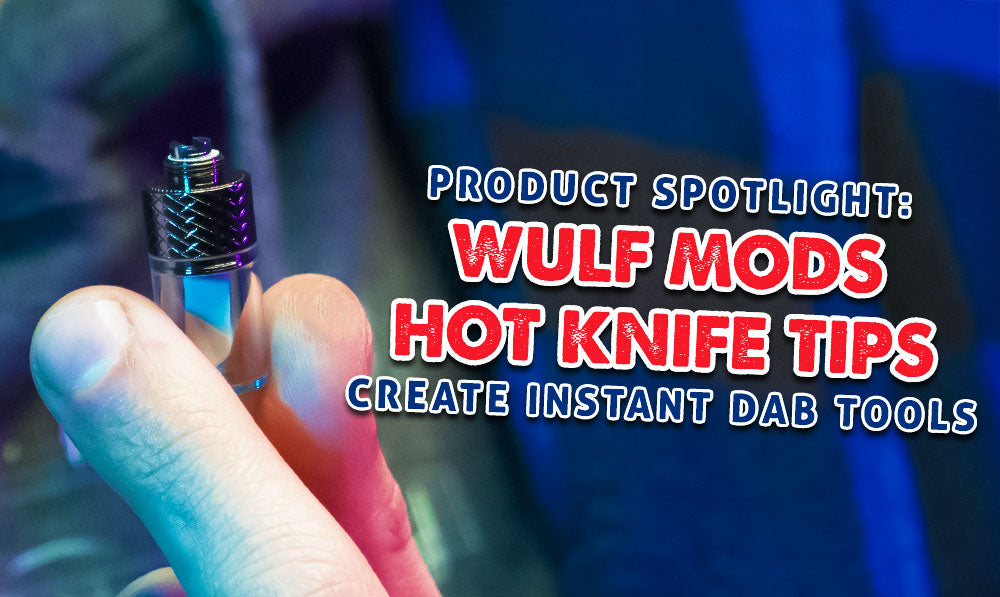 Product Spotlight: Wulf Mods Hot Knife Tips Create Instant Dab Tools
